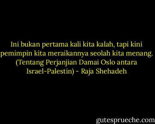 Ini bukan pertama kali kita kalah, tapi kini pemimpin kita meraikannya seolah kita menang. (Tentang Perjanjian Damai Oslo antara Israel-Palestin) - Raja Shehadeh