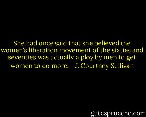 She had once said that she believed the women's liberation movement of the sixties and seventies was actually a ploy by men to get women to do more. - J. Courtney Sullivan
