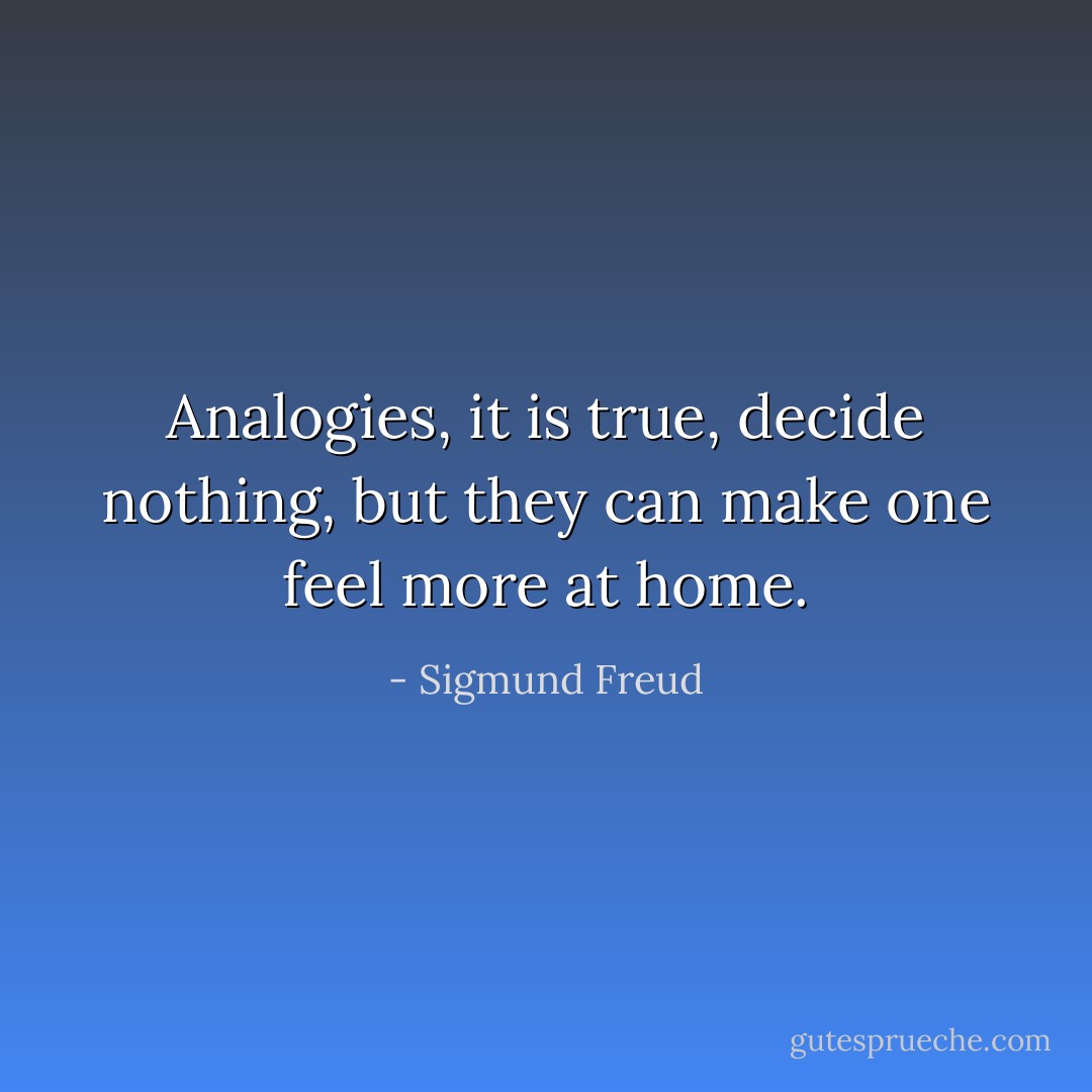 Analogies, it is true, decide nothing, but they can make one feel more at home. - Sigmund Freud