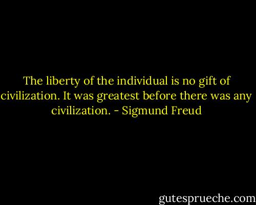 The liberty of the individual is no gift of civilization. It was greatest before there was any civilization. - Sigmund Freud