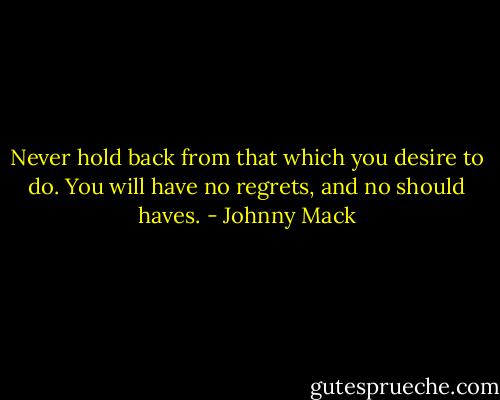 Never hold back from that which you desire to do. You will have no regrets, and no should haves. - Johnny Mack