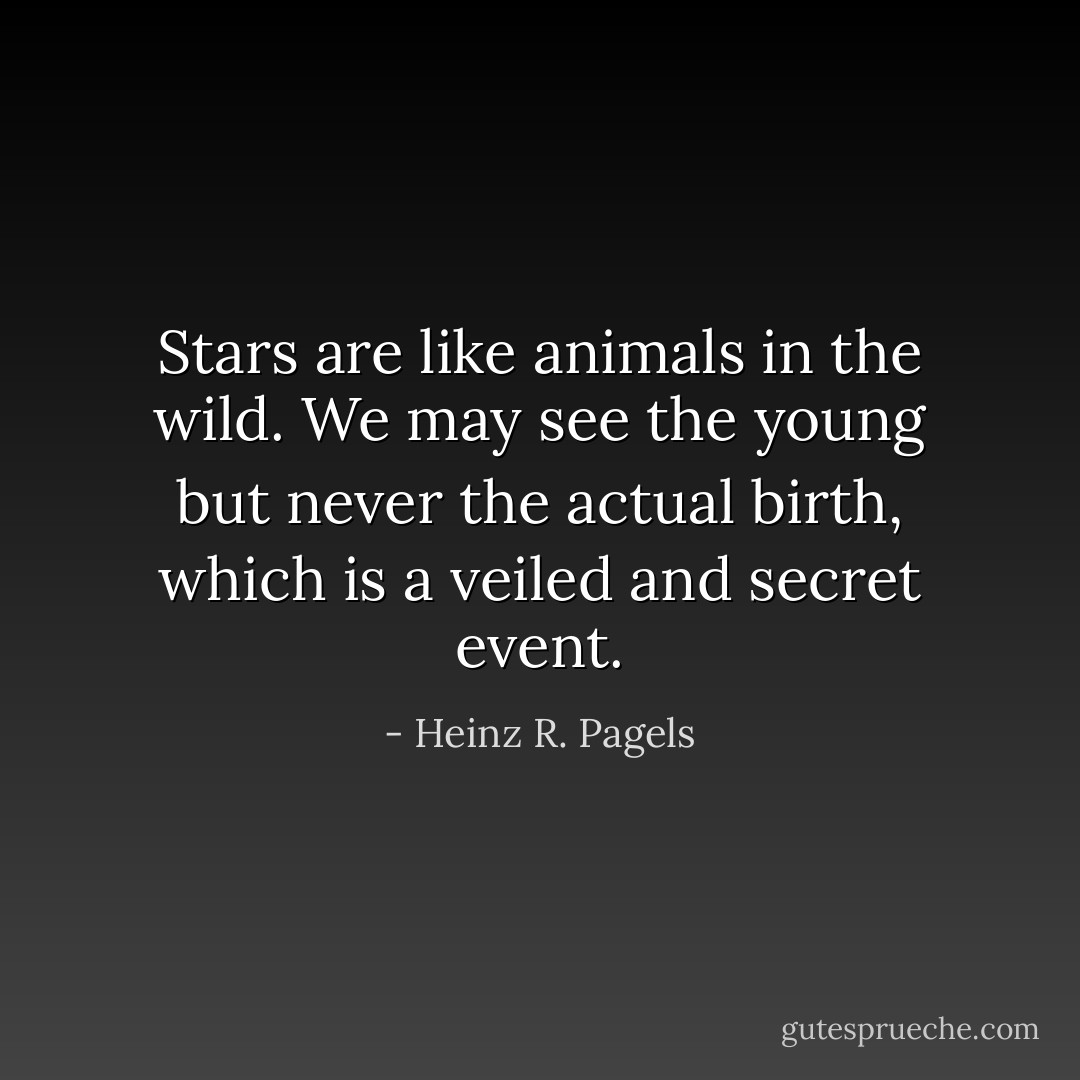 Stars are like animals in the wild. We may see the young but never the actual birth, which is a veiled and secret event. - Heinz R. Pagels