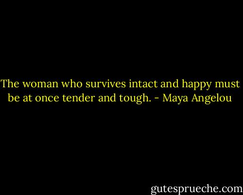 The woman who survives intact and happy must be at once tender and tough. - Maya Angelou