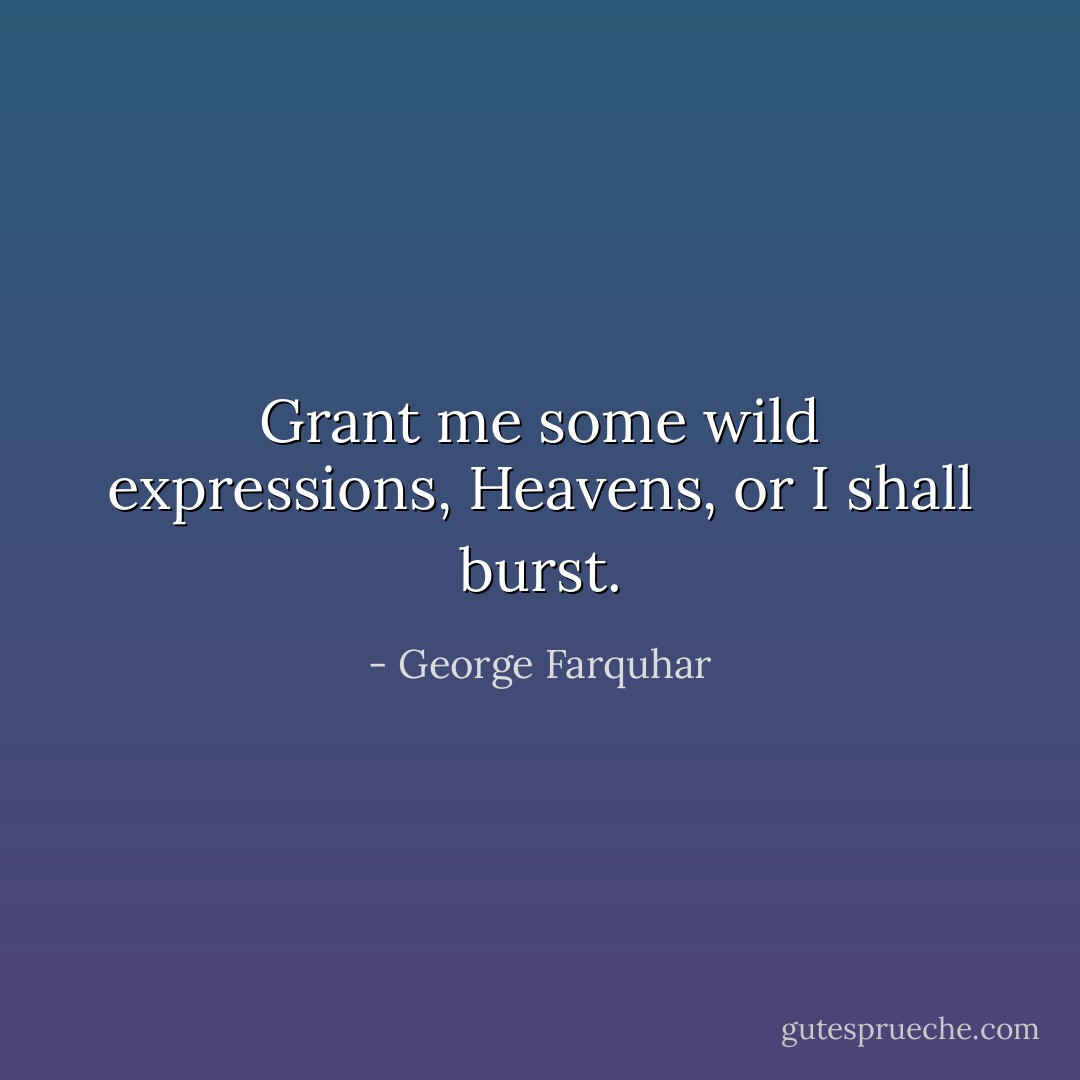Grant me some wild expressions, Heavens, or I shall burst. - George Farquhar