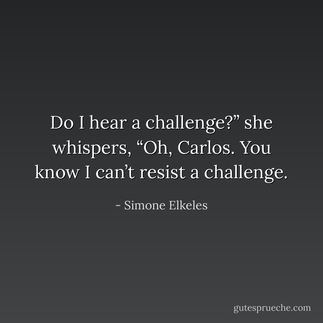 Do I hear a challenge?” she whispers, “Oh, Carlos. You know I can’t resist a challenge. - Simone Elkeles
