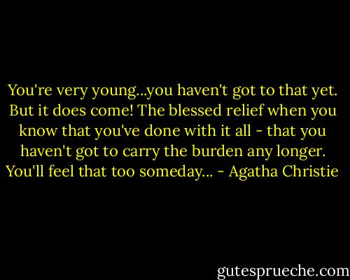 You're very young...you haven't got to that yet. But it does come! The blessed relief when you know that you've done with it all - that you haven't got to carry the burden any longer. You'll feel that too someday... - Agatha Christie