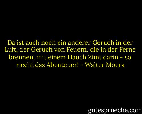 Da ist auch noch ein anderer Geruch in der Luft, der Geruch von Feuern, die in der Ferne brennen, mit einem Hauch Zimt darin - so riecht das Abenteuer! - Walter Moers