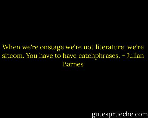 When we're onstage we're not literature, we're sitcom. You have to have catchphrases. - Julian Barnes