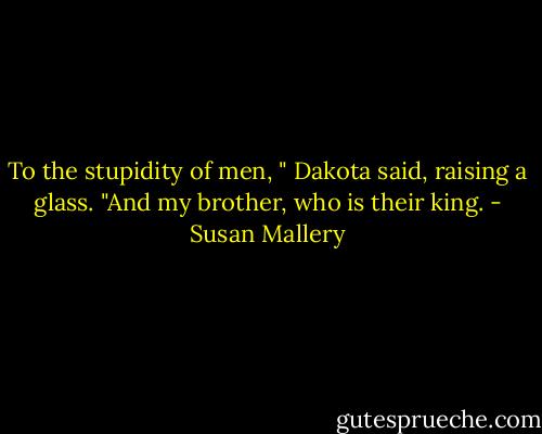 To the stupidity of men, " Dakota said, raising a glass. "And my brother, who is their king. - Susan Mallery
