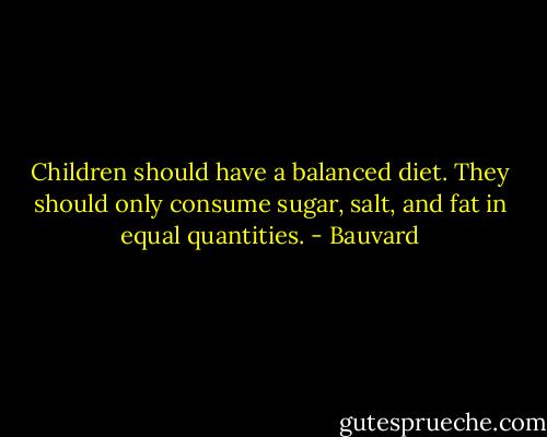 Children should have a balanced diet. They should only consume sugar, salt, and fat in equal quantities. - Bauvard