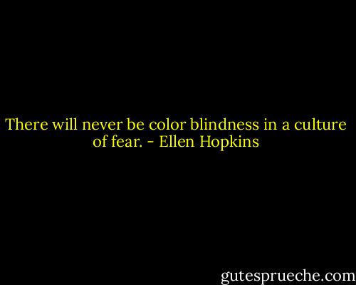 There will never be color<br />blindness in a culture of<br />fear. - Ellen Hopkins