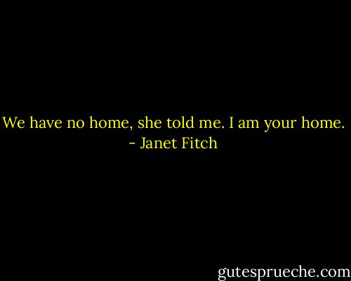 We have no home, she told me. I am your home. - Janet Fitch