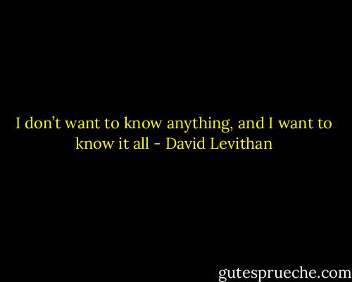 I don’t want to know anything, and I want to know it all - David Levithan