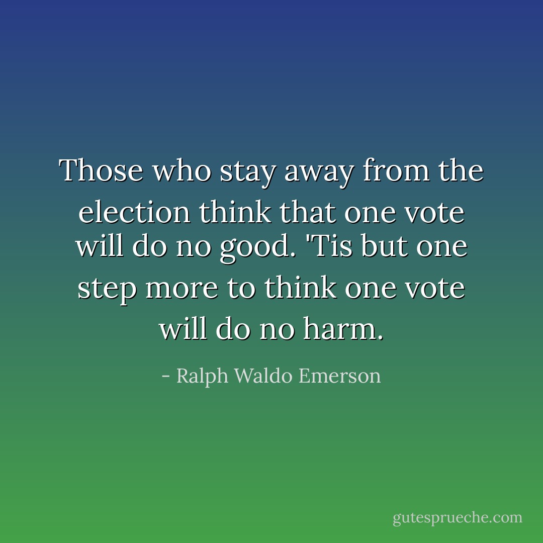Those who stay away from the election think that one vote will do no good. 'Tis but one step more to think one vote will do no harm. - Ralph Waldo Emerson