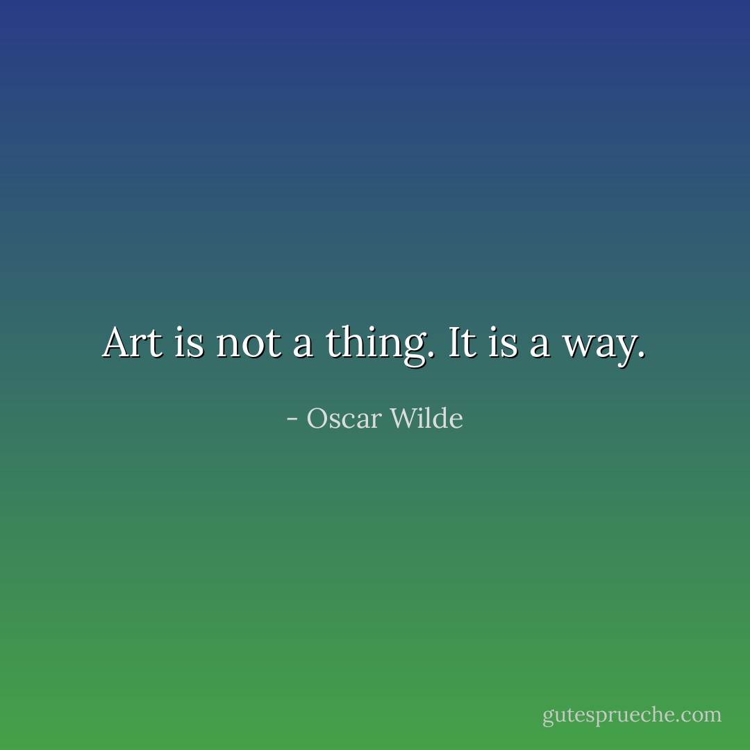 Art is not a thing. It is a way. - Oscar Wilde