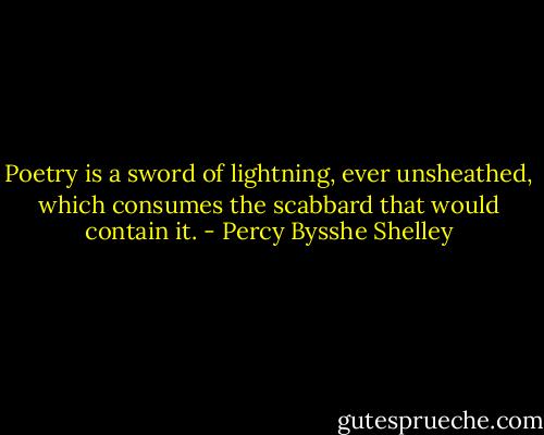 Poetry is a sword of lightning, ever unsheathed, which consumes the scabbard that would contain it. - Percy Bysshe Shelley