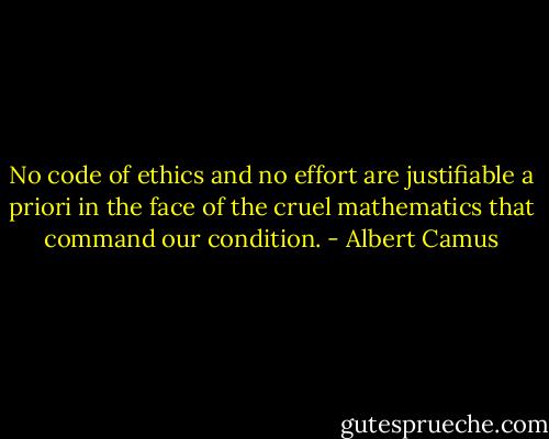 No code of ethics and no effort are justifiable a priori in the face of the cruel mathematics that command our condition. - Albert Camus