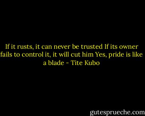 If it rusts, it can never be trusted<br />If its owner fails to control it, it will cut him<br />Yes, pride is like a blade - Tite Kubo