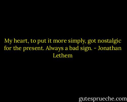 My heart, to put it more simply, got nostalgic for the present. Always a bad sign. - Jonathan Lethem