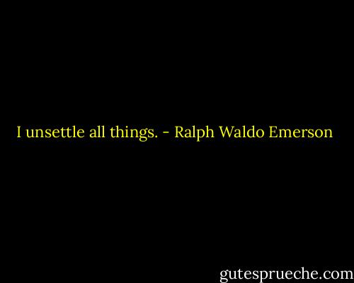 I unsettle all things. - Ralph Waldo Emerson
