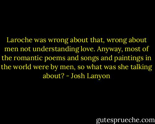 Laroche was wrong about that, wrong about men not understanding love.<br />Anyway, most of the romantic poems and songs and paintings in the world were by men, so what was she talking about? - Josh Lanyon