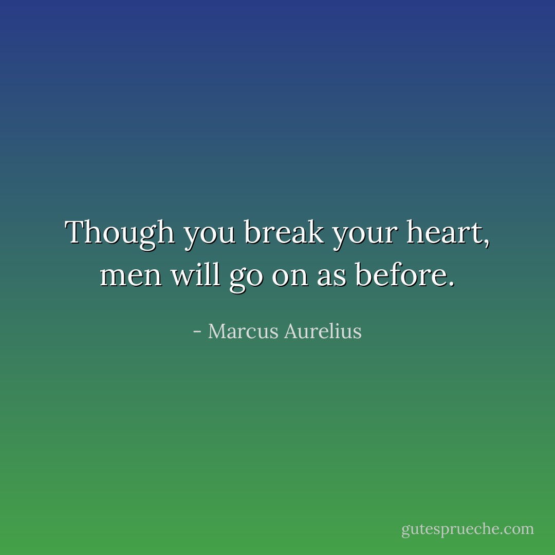 Though you break your heart, men will go on as before. - Marcus Aurelius