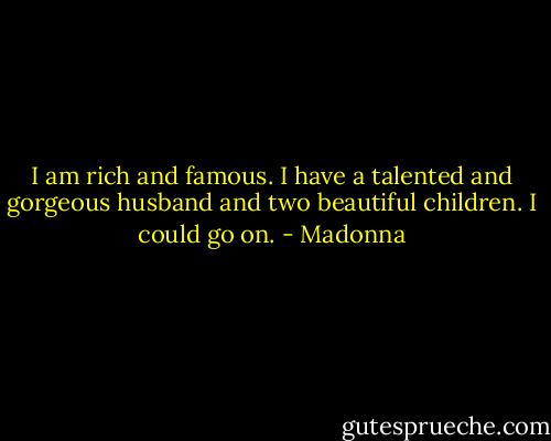 I am rich and famous. I have a talented and gorgeous husband and two beautiful children. I could go on. - Madonna