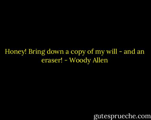Honey! Bring down a copy of my will - and an eraser! - Woody Allen