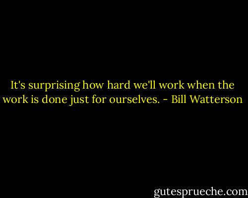It's surprising how hard we'll work when the work is done just for ourselves. - Bill Watterson