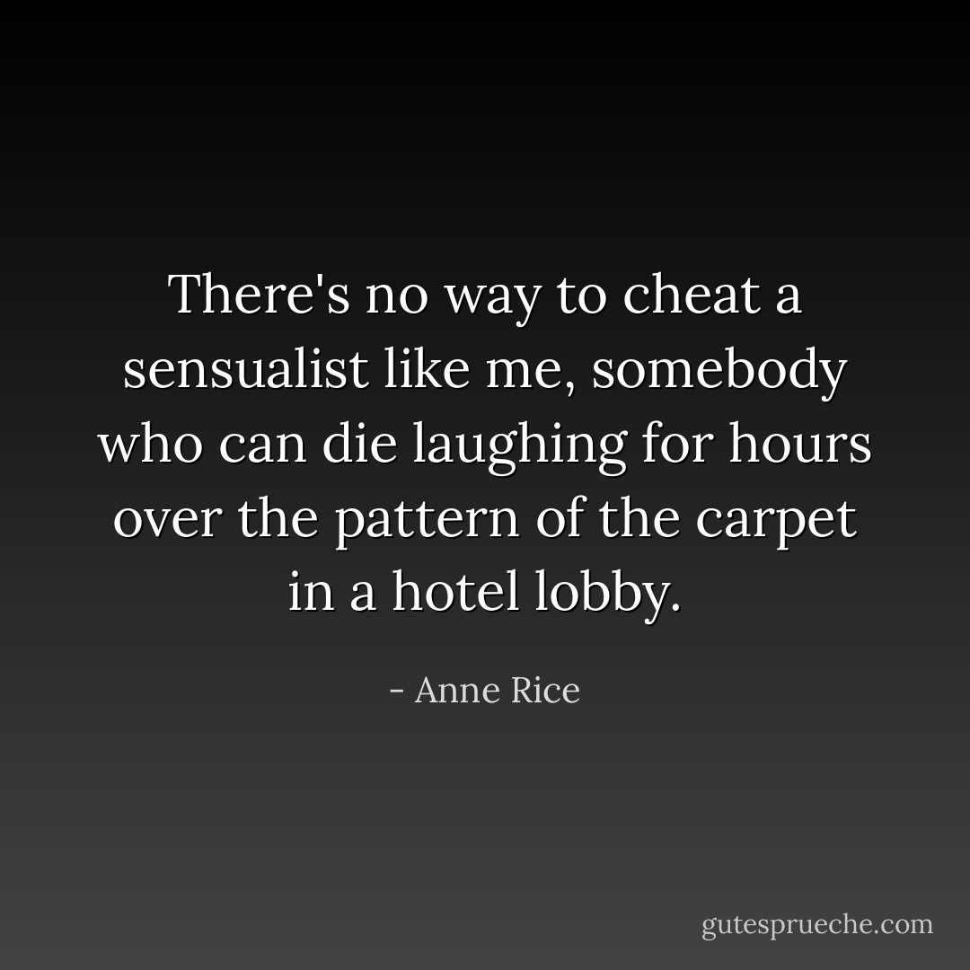 ‎There's no way to cheat a sensualist like me, somebody who can die laughing for hours over the pattern of the carpet in a hotel lobby. - Anne Rice