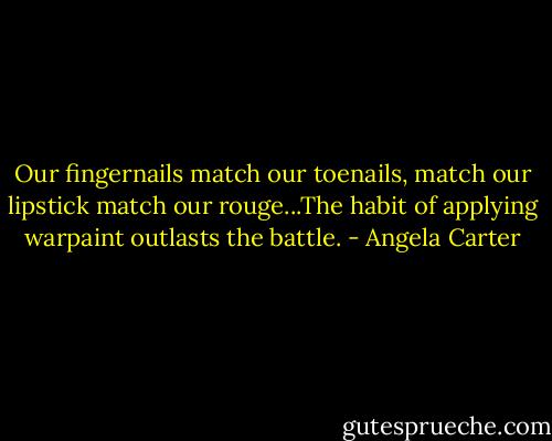 Our fingernails match our toenails, match our lipstick match our rouge...The habit of applying warpaint outlasts the battle. - Angela Carter