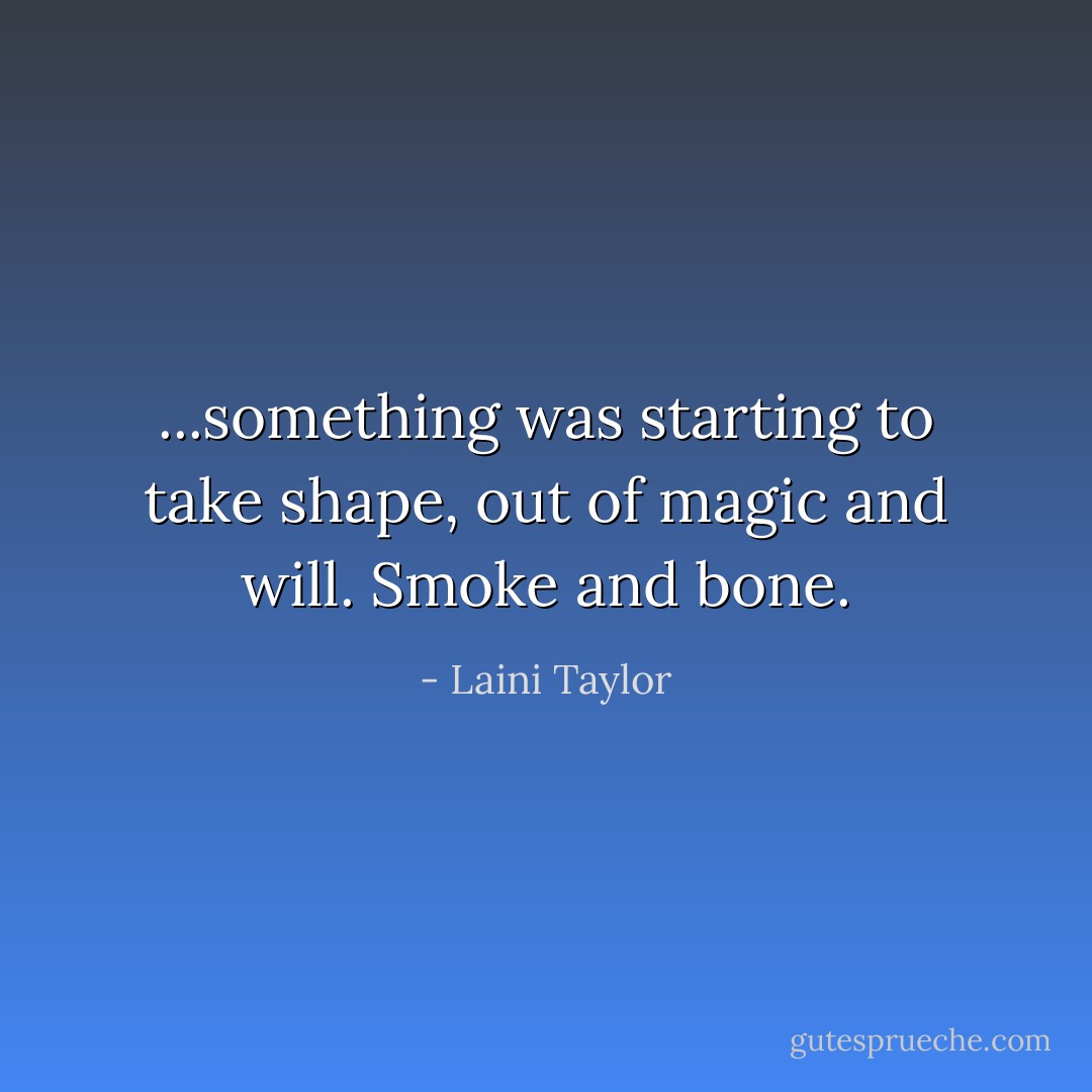 ...something was starting to take shape, out of magic and will. Smoke and bone. - Laini Taylor