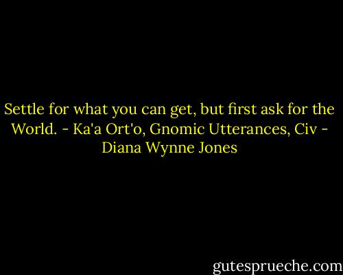 Settle for what you can get, but first ask for the World. - Ka'a Ort'o, Gnomic Utterances, Civ - Diana Wynne Jones