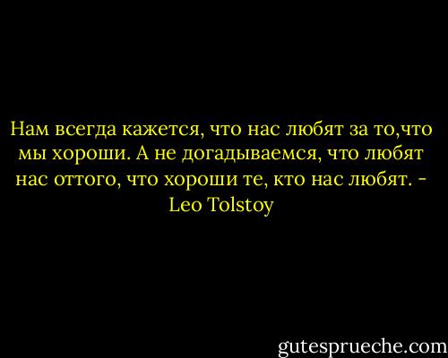 Нам всегда кажется, что нас любят за то,что мы хороши. А не догадываемся, что любят нас оттого, что хороши те, кто нас любят. - Leo Tolstoy