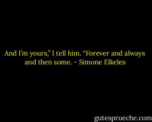 And I’m yours,” I tell him. “Forever and always and then some. - Simone Elkeles