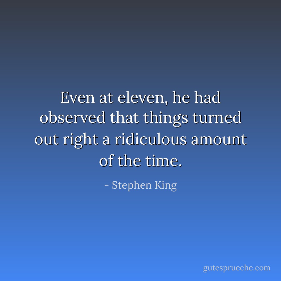 Even at eleven, he had observed that things turned out right a ridiculous amount of the time. - Stephen King