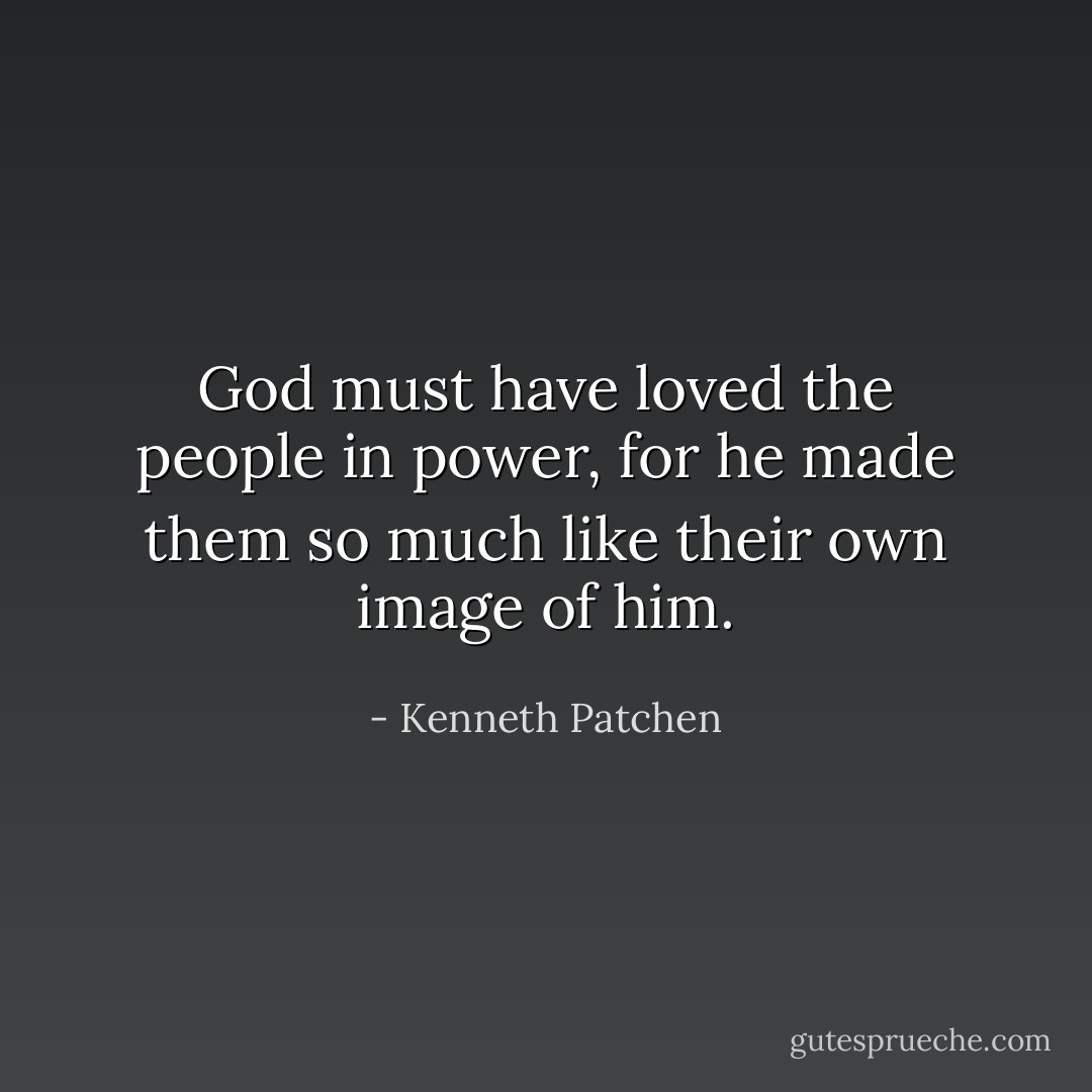 God must have loved the people in power, for he made them so much like their own image of him. - Kenneth Patchen