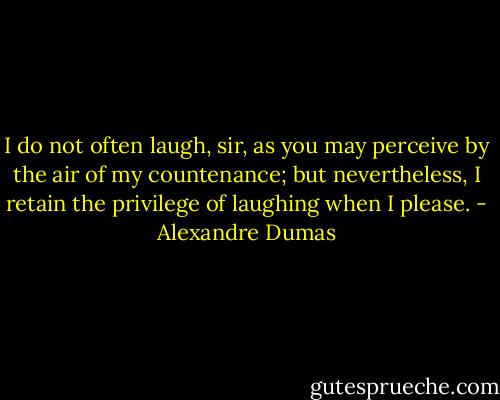 I do not often laugh, sir, as you may perceive by the air of my countenance; but nevertheless, I retain the privilege of laughing when I please. - Alexandre Dumas