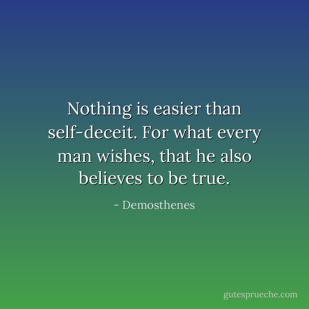 Nothing is easier than self-deceit.<br />For what every man wishes,<br />that he also believes to be true. - Demosthenes