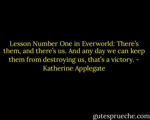 Lesson Number One in Everworld: There’s them, and there’s us. And any day we can keep them from destroying us, that’s a victory. - Katherine Applegate