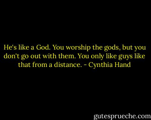 He's like a God. You worship the gods, but you don't go out with them. You only like guys like that from a distance. - Cynthia Hand