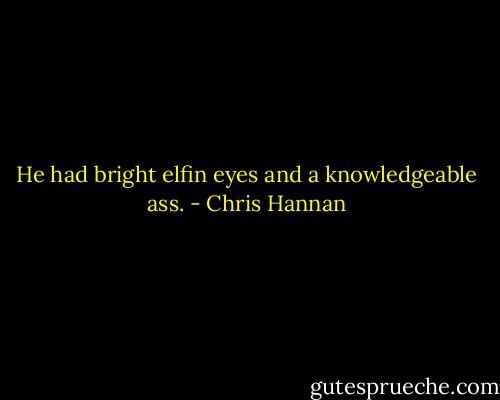 He had bright elfin eyes and a knowledgeable ass. - Chris Hannan
