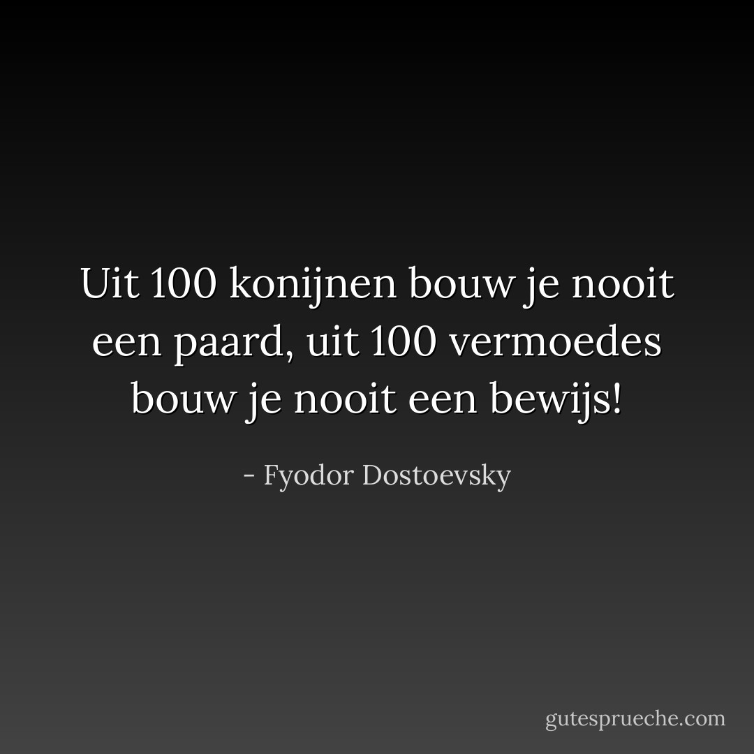 Uit 100 konijnen bouw je nooit een paard, uit 100 vermoedes bouw je nooit een bewijs! - Fyodor Dostoevsky