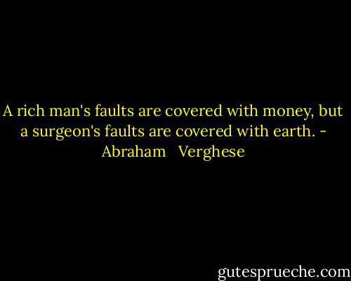 A rich man's faults are covered with money, but a surgeon's faults are covered with earth. - Abraham   Verghese