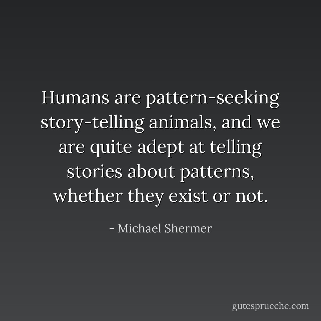 Humans are pattern-seeking story-telling animals, and we are quite adept at telling stories about patterns, whether they exist or not. - Michael Shermer