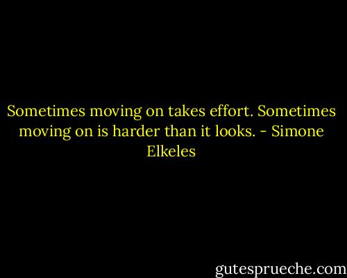 Sometimes moving on takes effort. Sometimes moving on is harder than it looks. - Simone Elkeles