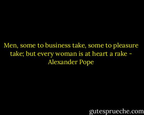 Men, some to business take, some to pleasure take; but every woman is at heart a rake - Alexander Pope