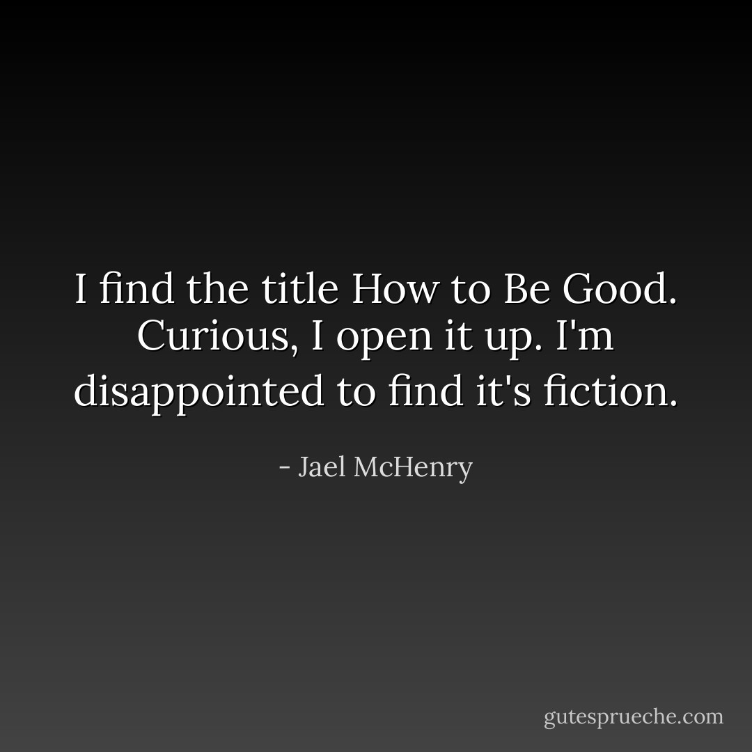 I find the title How to Be Good. Curious, I open it up. I'm disappointed to find it's fiction. - Jael McHenry