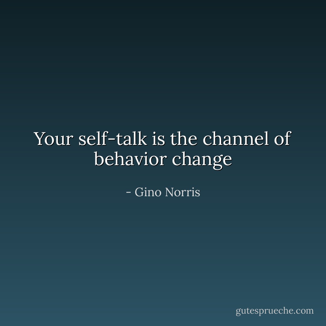 Your self-talk is the channel of behavior change - Gino Norris