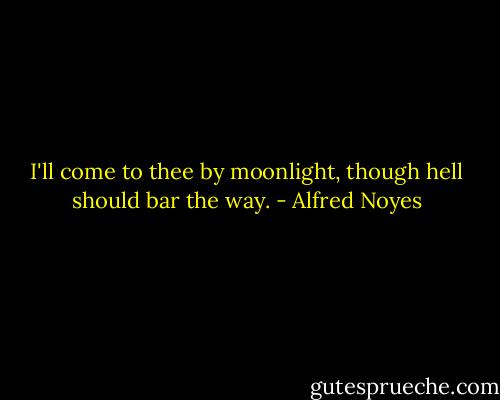 I'll come to thee by moonlight,<br />though hell should bar the way. - Alfred Noyes